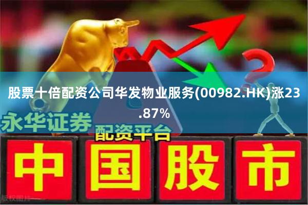 股票十倍配资公司华发物业服务(00982.HK)涨23.87%