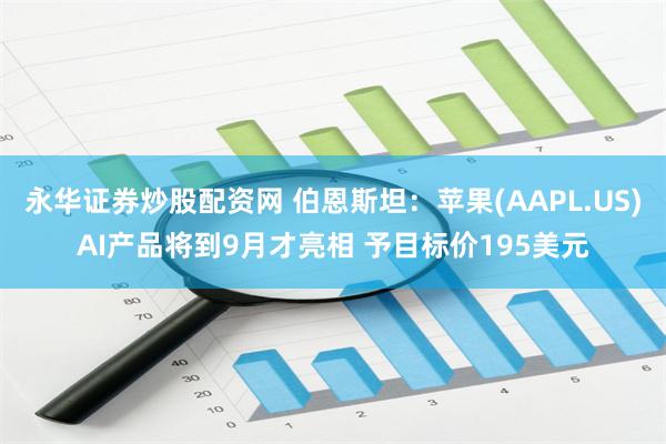 永华证券炒股配资网 伯恩斯坦：苹果(AAPL.US)AI产品将到9月才亮相 予目标价195美元