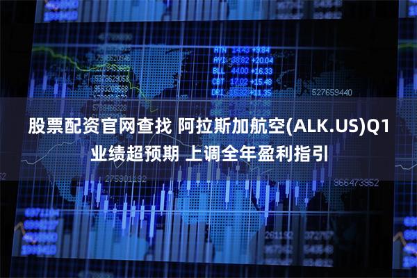 股票配资官网查找 阿拉斯加航空(ALK.US)Q1业绩超预期 上调全年盈利指引