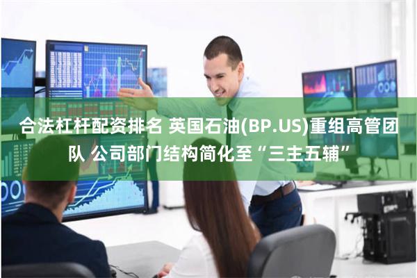 合法杠杆配资排名 英国石油(BP.US)重组高管团队 公司部门结构简化至“三主五辅”