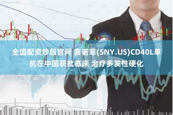 全国配资炒股官网 赛诺菲(SNY.US)CD40L单抗在中国获批临床 治疗多发性硬化