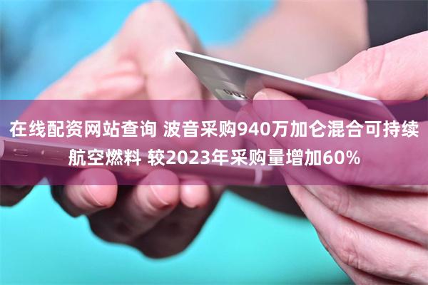 在线配资网站查询 波音采购940万加仑混合可持续航空燃料 较2023年采购量增加60%