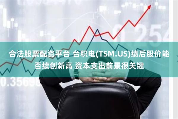 合法股票配资平台 台积电(TSM.US)绩后股价能否续创新高 资本支出前景很关键