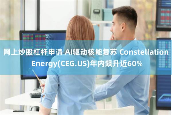 网上炒股杠杆申请 AI驱动核能复苏 Constellation Energy(CEG.US)年内飙升近60%