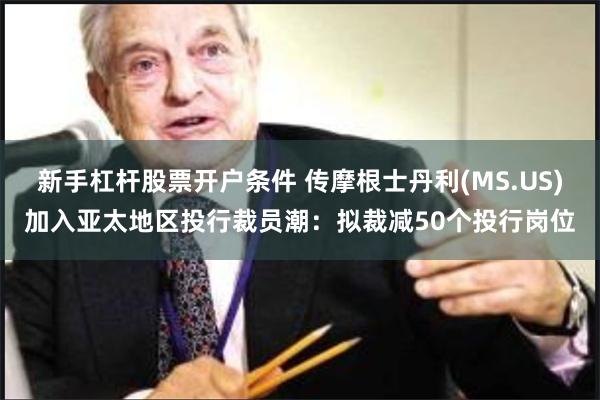 新手杠杆股票开户条件 传摩根士丹利(MS.US)加入亚太地区投行裁员潮：拟裁减50个投行岗位