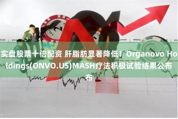 实盘股票十倍配资 肝脂肪显著降低！Organovo Holdings(ONVO.US)MASH疗法积极试验结果公布