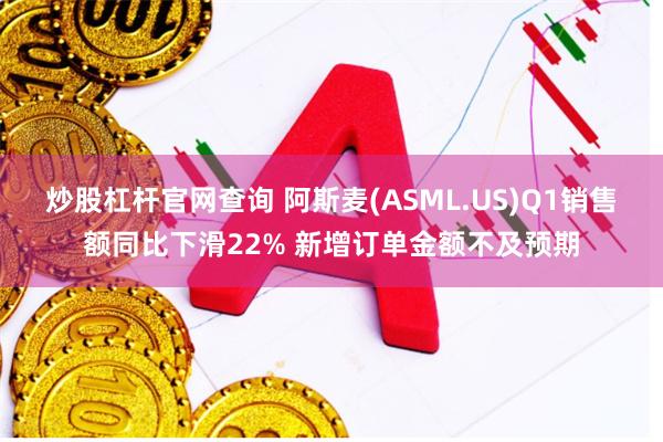 炒股杠杆官网查询 阿斯麦(ASML.US)Q1销售额同比下滑22% 新增订单金额不及预期