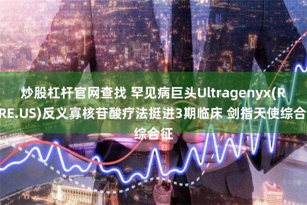 炒股杠杆官网查找 罕见病巨头Ultragenyx(RARE.US)反义寡核苷酸疗法挺进3期临床 剑指天使综合征