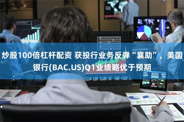 炒股100倍杠杆配资 获投行业务反弹“襄助”，美国银行(BAC.US)Q1业绩略优于预期