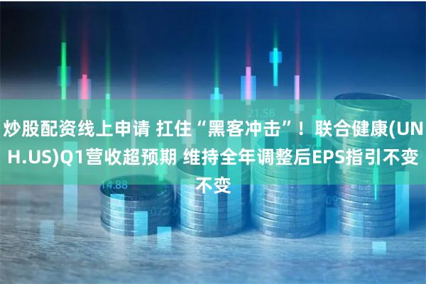 炒股配资线上申请 扛住“黑客冲击”！联合健康(UNH.US)Q1营收超预期 维持全年调整后EPS指引不变