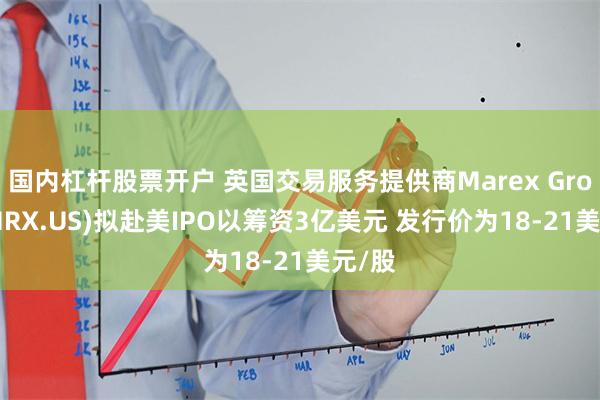 国内杠杆股票开户 英国交易服务提供商Marex Group(MRX.US)拟赴美IPO以筹资3亿美元 发行价为18-21美元/股