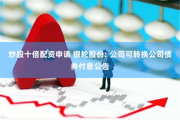 炒股十倍配资申请 银轮股份: 公司可转换公司债券付息公告