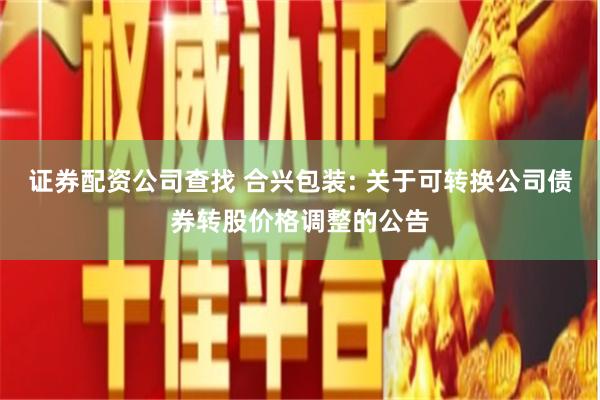 证券配资公司查找 合兴包装: 关于可转换公司债券转股价格调整的公告