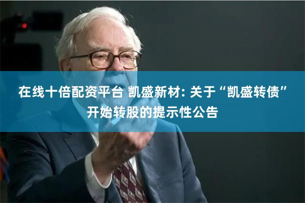 在线十倍配资平台 凯盛新材: 关于“凯盛转债”开始转股的提示性公告