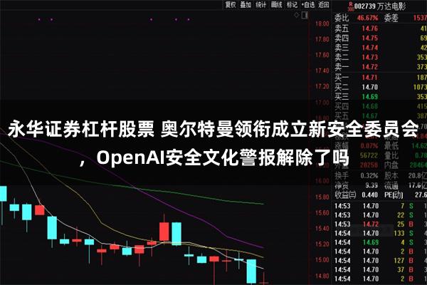 永华证券杠杆股票 奥尔特曼领衔成立新安全委员会，OpenAI安全文化警报解除了吗