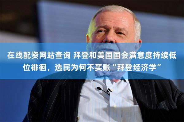 在线配资网站查询 拜登和美国国会满意度持续低位徘徊，选民为何不买账“拜登经济学”