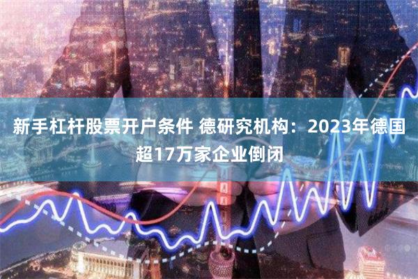 新手杠杆股票开户条件 德研究机构：2023年德国超17万家企业倒闭