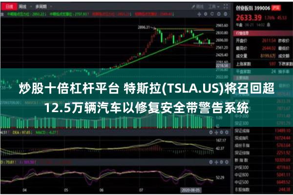 炒股十倍杠杆平台 特斯拉(TSLA.US)将召回超12.5万辆汽车以修复安全带警告系统