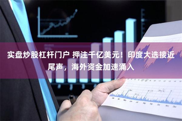 实盘炒股杠杆门户 押注千亿美元！印度大选接近尾声，海外资金加速涌入