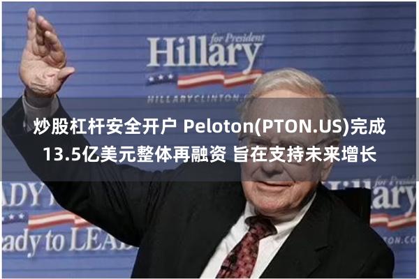 炒股杠杆安全开户 Peloton(PTON.US)完成13.5亿美元整体再融资 旨在支持未来增长