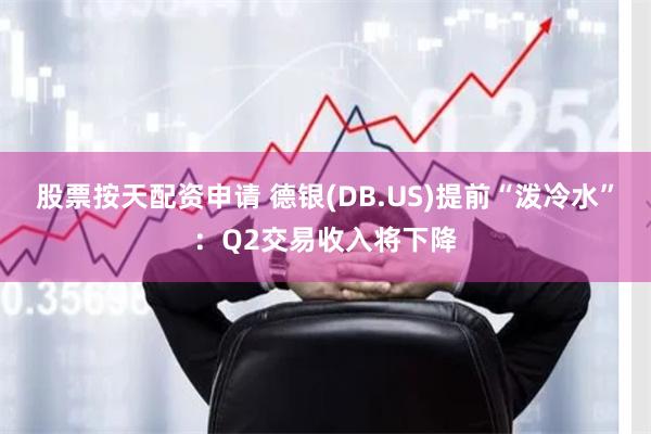 股票按天配资申请 德银(DB.US)提前“泼冷水”：Q2交易收入将下降