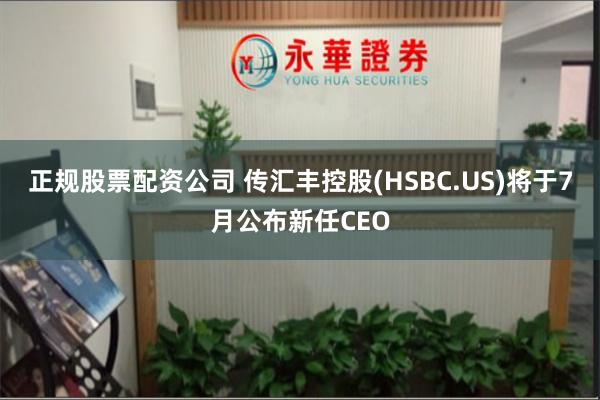 正规股票配资公司 传汇丰控股(HSBC.US)将于7月公