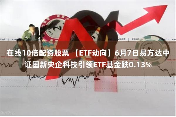 在线10倍配资股票 【ETF动向】6月7日易方达中证国新央企科技引领ETF基金跌0.13%