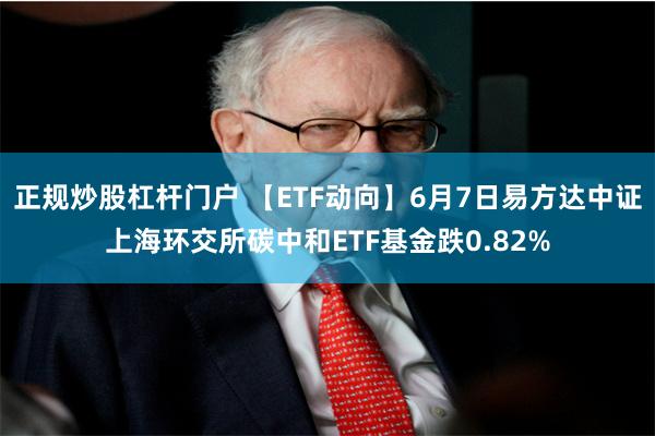 正规炒股杠杆门户 【ETF动向】6月7日易方达中证上海环交所碳中和ETF基金跌0.82%