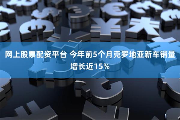 网上股票配资平台 今年前5个月克罗地亚新车销量增长近15%