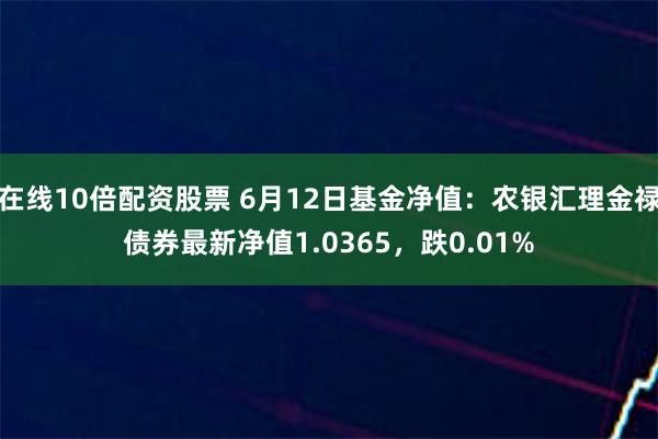 在线10倍配资股票 6月12日基金净值：农银汇理金禄债券最新净值1.0365，跌0.01%