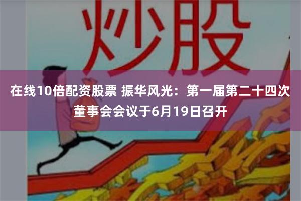 在线10倍配资股票 振华风光：第一届第二十四次董事会会议于6月19日召开