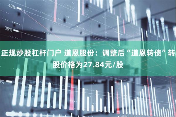 正规炒股杠杆门户 道恩股份：调整后“道恩转债”转股价格为27.84元/股