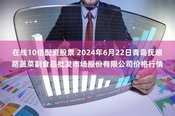 在线10倍配资股票 2024年6月22日青岛抚顺路蔬菜副食品批发市场股份有限公司价格行情