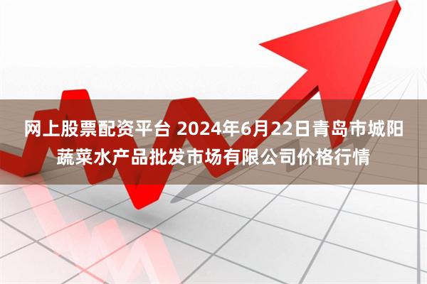 网上股票配资平台 2024年6月22日青岛市城阳蔬菜水产品批发市场有限公司价格行情