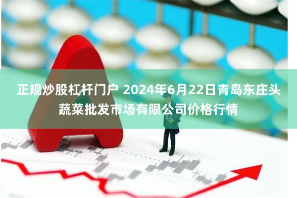 正规炒股杠杆门户 2024年6月22日青岛东庄头蔬菜批发市场有限公司价格行情