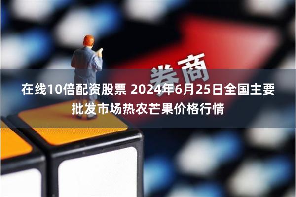 在线10倍配资股票 2024年6月25日全国主要批发市场热农芒果价格行情