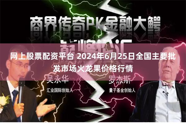 网上股票配资平台 2024年6月25日全国主要批发市场火龙果价格行情