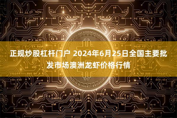 正规炒股杠杆门户 2024年6月25日全国主要批发市场澳洲龙虾价格行情