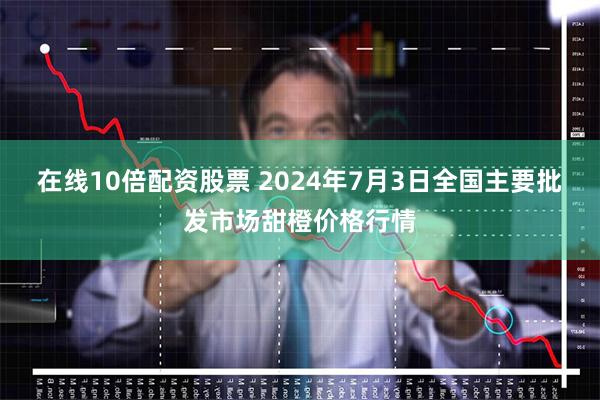 在线10倍配资股票 2024年7月3日全国主要批发市场甜橙价格行情