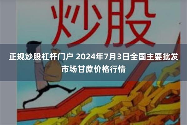 正规炒股杠杆门户 2024年7月3日全国主要批发市场甘蔗价格行情