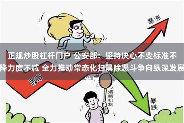 正规炒股杠杆门户 公安部：坚持决心不变标准不降力度不减 全力推动常态化扫黑除恶斗争向纵深发展