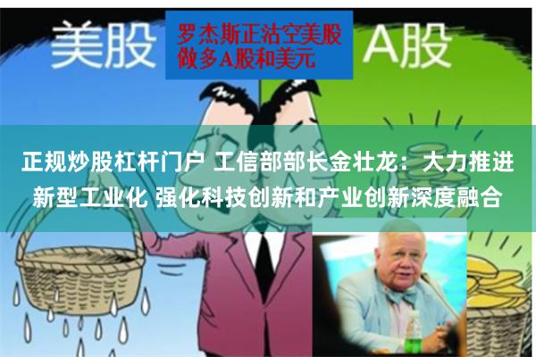 正规炒股杠杆门户 工信部部长金壮龙：大力推进新型工业化 强化科技创新和产业创新深度融合