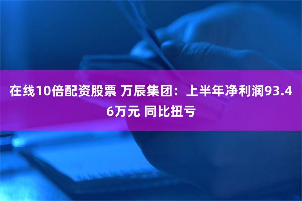 在线10倍配资股票 万辰集团：上半年净利润93.46万元 同比扭亏