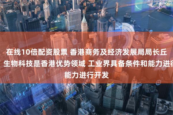 在线10倍配资股票 香港商务及经济发展局局长丘应桦：生物科技是香港优势领域 工业界具备条件和能力进行开发