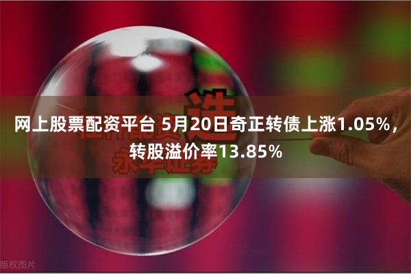 网上股票配资平台 5月20日奇正转债上涨1.05%，转股溢价率13.85%