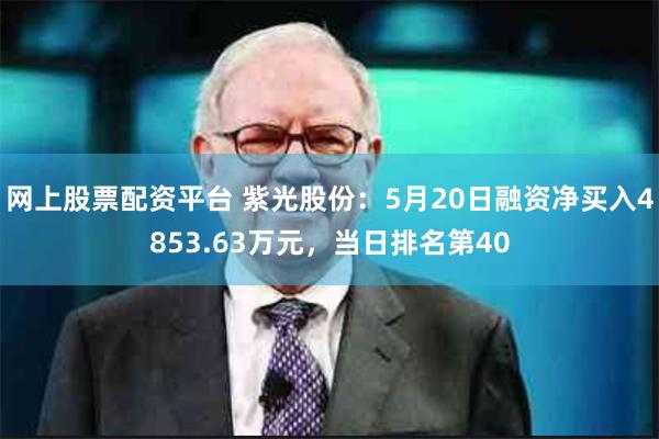 网上股票配资平台 紫光股份：5月20日融资净买入4853.63万元，当日排名第40