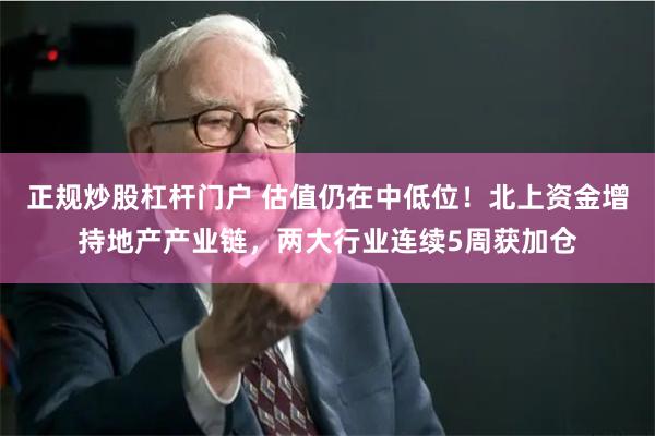 正规炒股杠杆门户 估值仍在中低位！北上资金增持地产产业链，两大行业连续5周获加仓