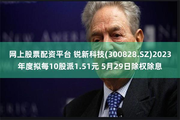 网上股票配资平台 锐新科技(300828.SZ)2023年度拟每10股派1.51元 5月29日除权除息