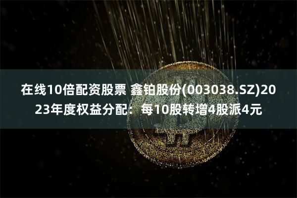 在线10倍配资股票 鑫铂股份(003038.SZ)2023年度权益分配：每10股转增4股派4元