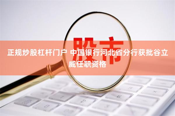 正规炒股杠杆门户 中国银行河北省分行获批谷立威任职资格